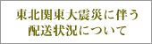東北関東大震災に伴う配送状況について